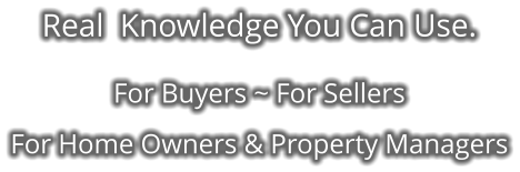 Real  Knowledge You Can Use.  For Buyers ~ For Sellers  For Home Owners & Property Managers
